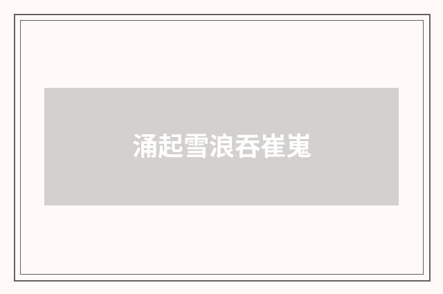 涌起雪浪吞崔嵬
