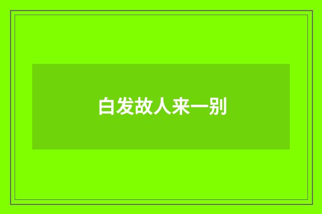 白发故人来一别