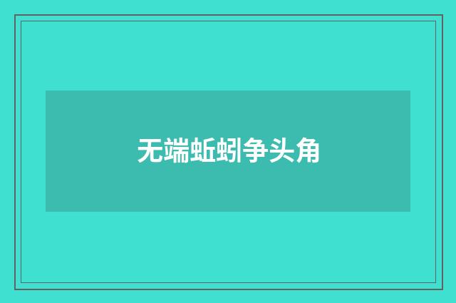无端蚯蚓争头角