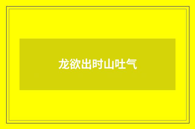 龙欲出时山吐气