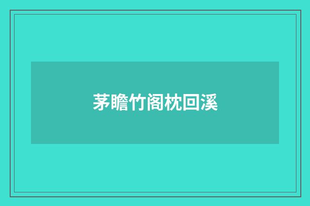 茅瞻竹阁枕回溪