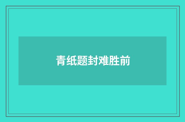 青纸题封难胜前