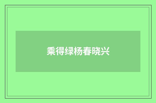 乘得绿杨春晓兴