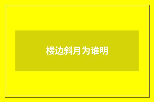 楼边斜月为谁明