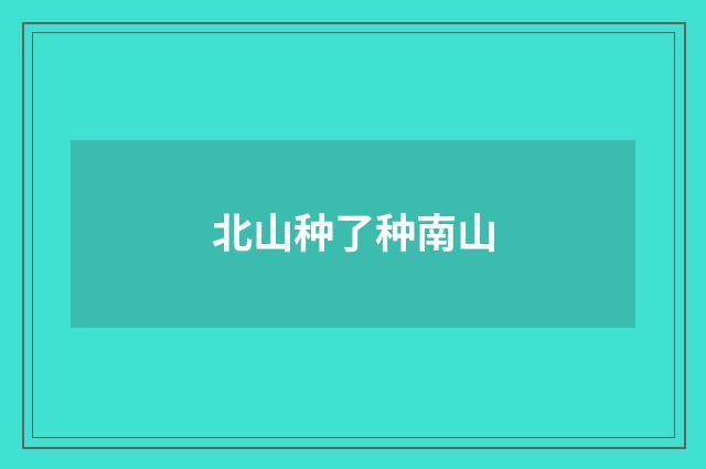 北山种了种南山