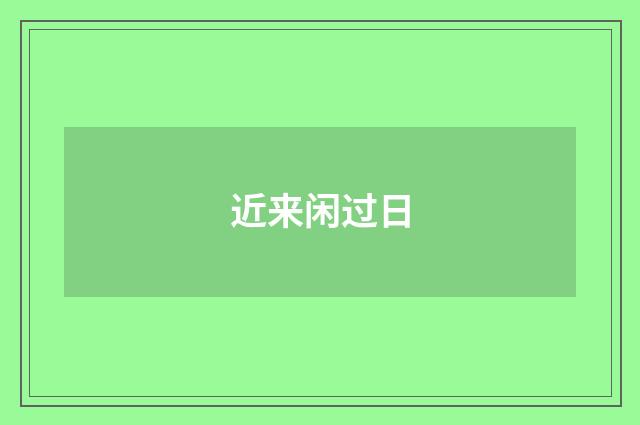 近来闲过日