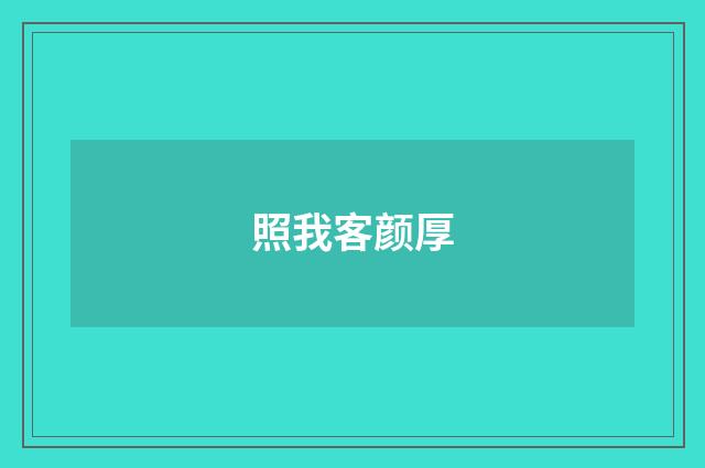 照我客颜厚