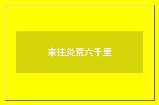 来往炎荒六千里