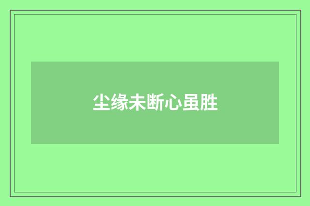 尘缘未断心虽胜