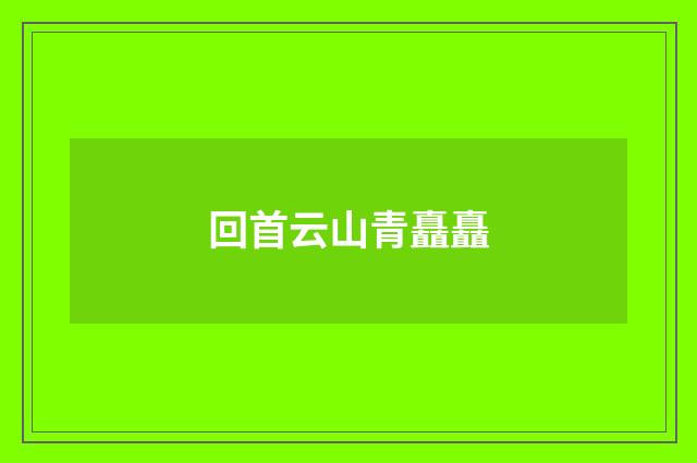 回首云山青矗矗