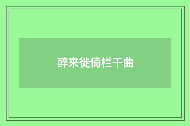 醉来徙倚栏干曲