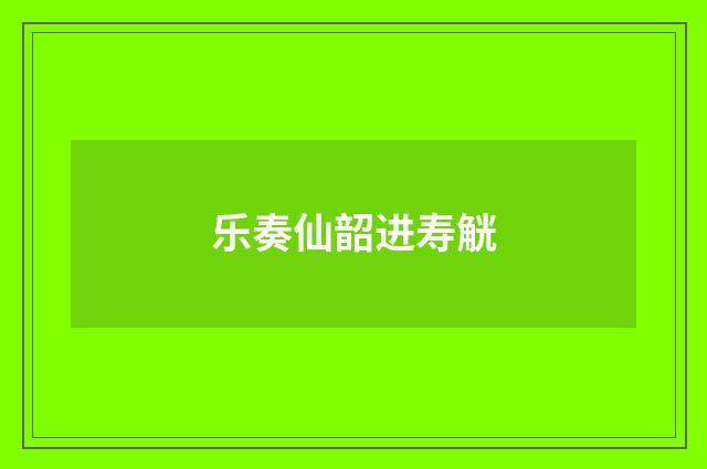 乐奏仙韶进寿觥