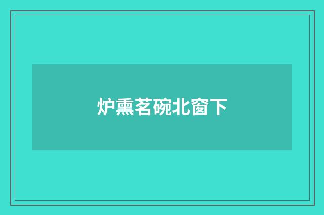 炉熏茗碗北窗下