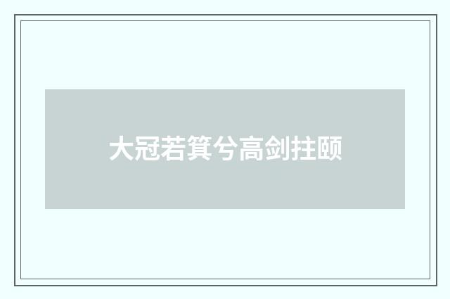 大冠若箕兮高剑拄颐
