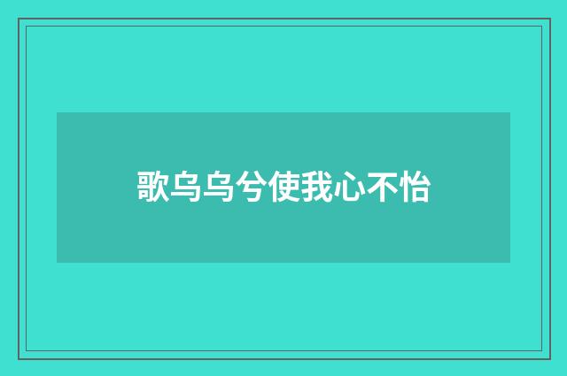 歌乌乌兮使我心不怡