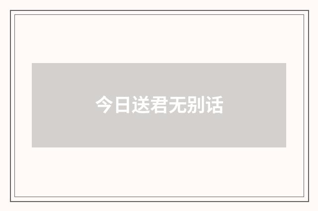 今日送君无别话