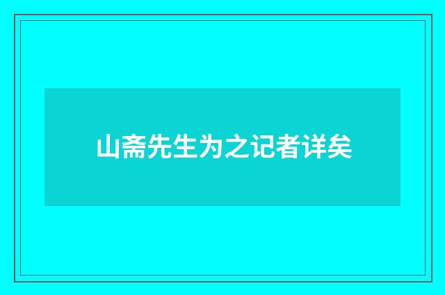 山斋先生为之记者详矣