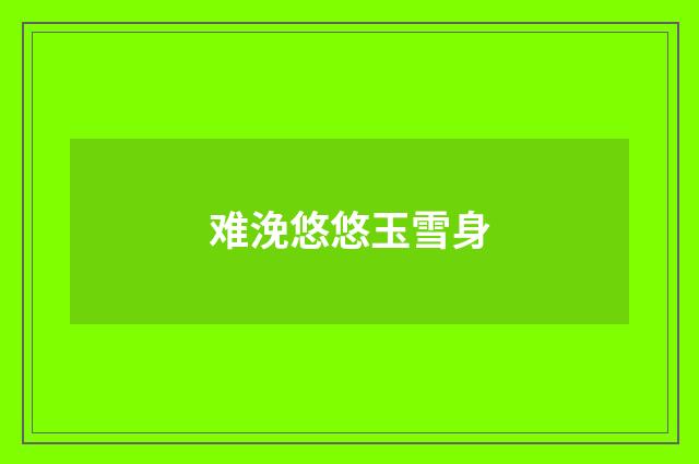 难浼悠悠玉雪身