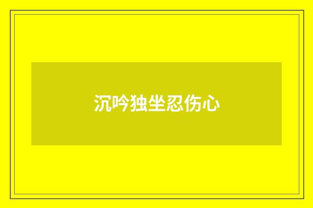 沉吟独坐忍伤心