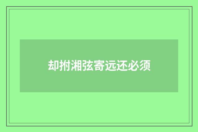 却拊湘弦寄远还必须