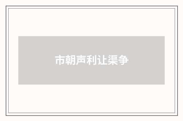 市朝声利让渠争
