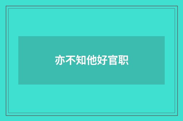 亦不知他好官职