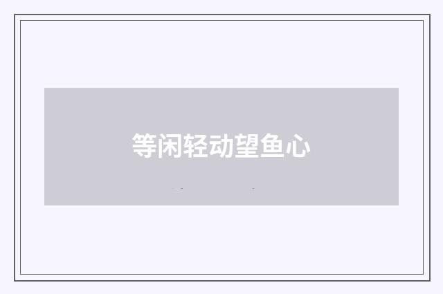 等闲轻动望鱼心