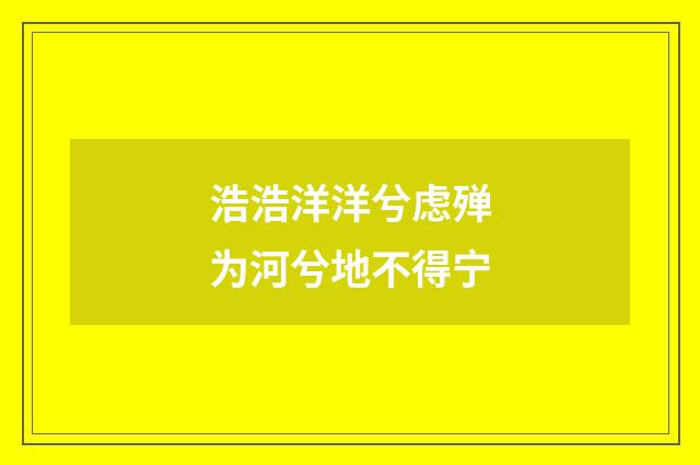 浩浩洋洋兮虑殚为河兮地不得宁