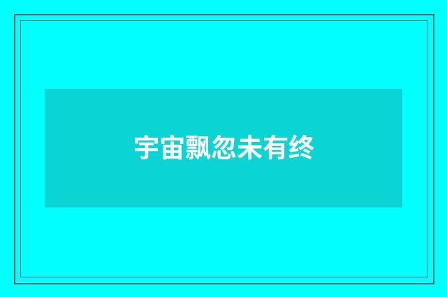宇宙飘忽未有终