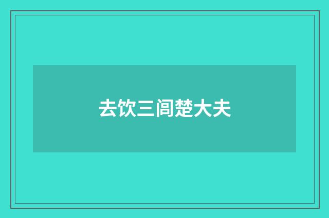 去饮三闾楚大夫
