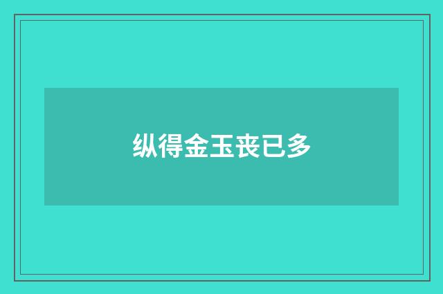 纵得金玉丧已多