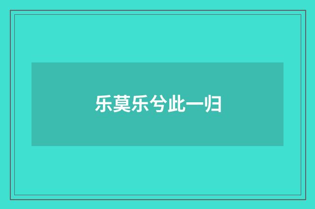 乐莫乐兮此一归