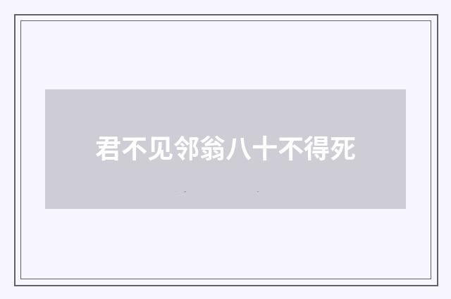 君不见邻翁八十不得死