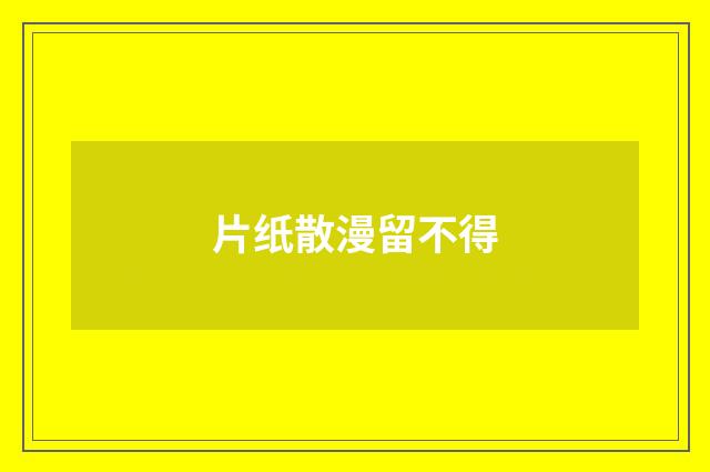 片纸散漫留不得