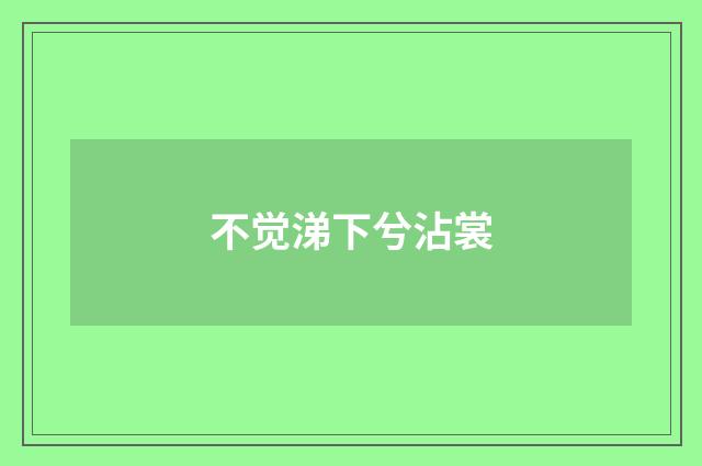 不觉涕下兮沾裳