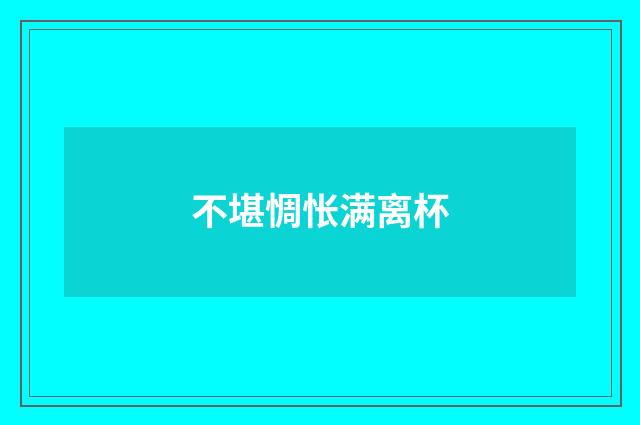 不堪惆怅满离杯