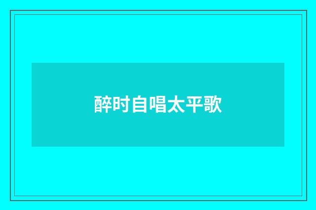 醉时自唱太平歌