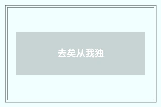 去矣从我独