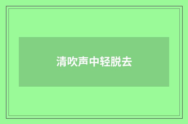 清吹声中轻脱去