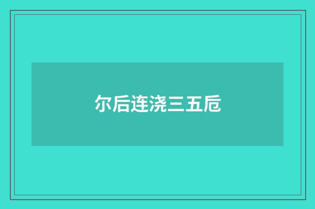 尔后连浇三五卮