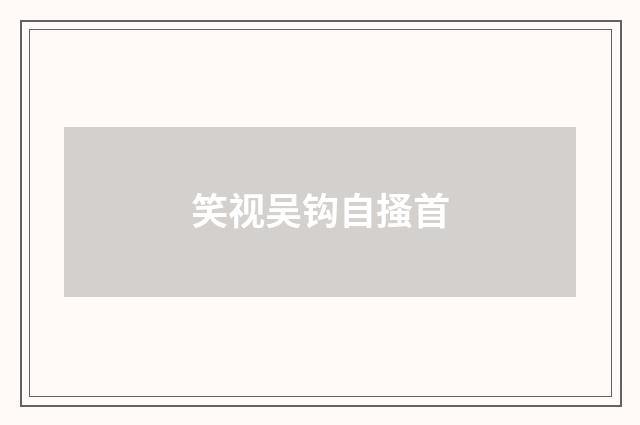 笑视吴钩自搔首