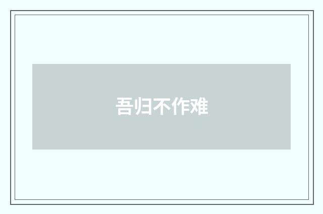 吾归不作难