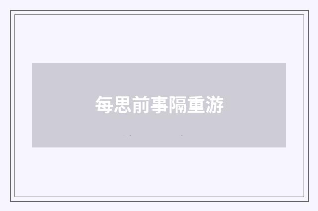 每思前事隔重游