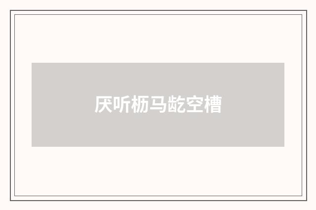 厌听枥马龁空槽