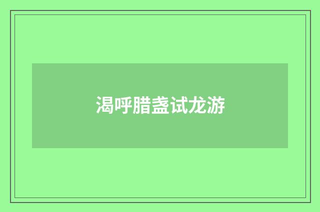 渴呼腊盏试龙游
