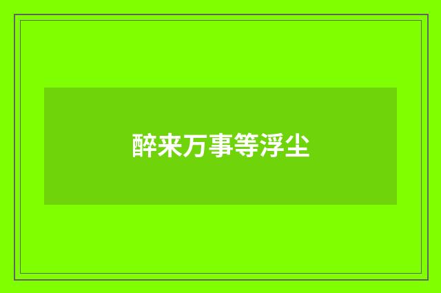 醉来万事等浮尘