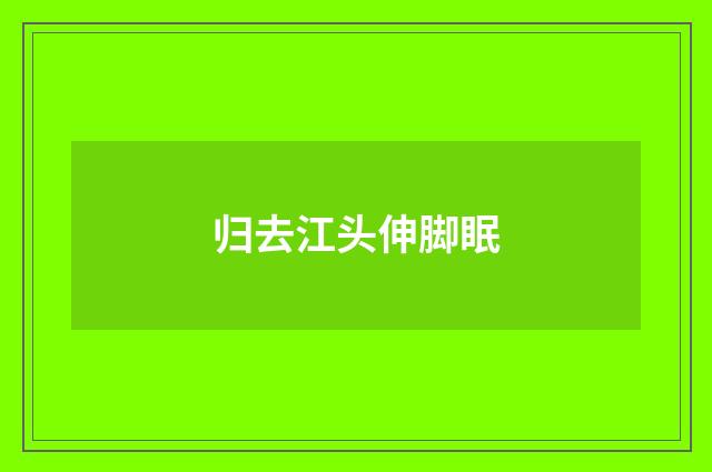 归去江头伸脚眠