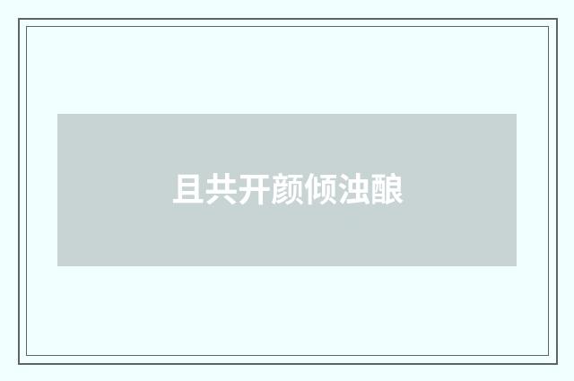 且共开颜倾浊酿