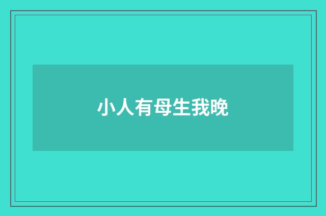 小人有母生我晚