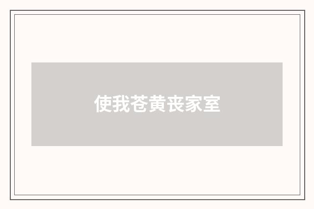 使我苍黄丧家室